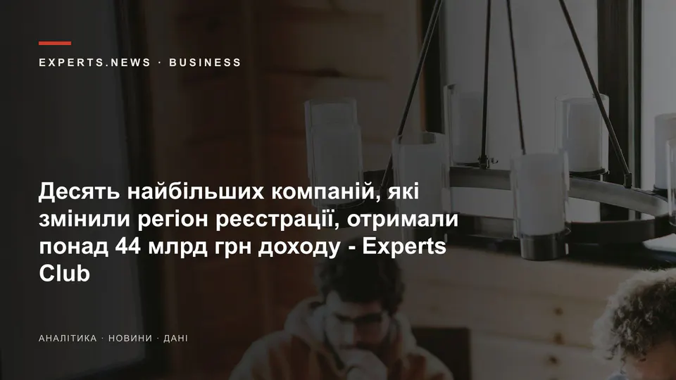 Десять найбільших компаній, які змінили регіон реєстрації, отримали понад 44 млрд грн доходу - Experts Club